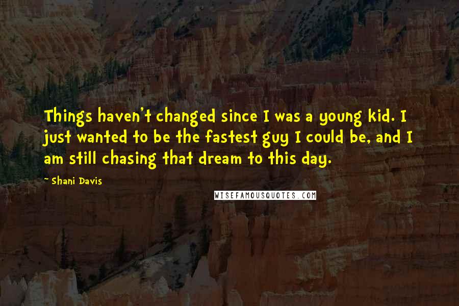 Shani Davis Quotes: Things haven't changed since I was a young kid. I just wanted to be the fastest guy I could be, and I am still chasing that dream to this day.