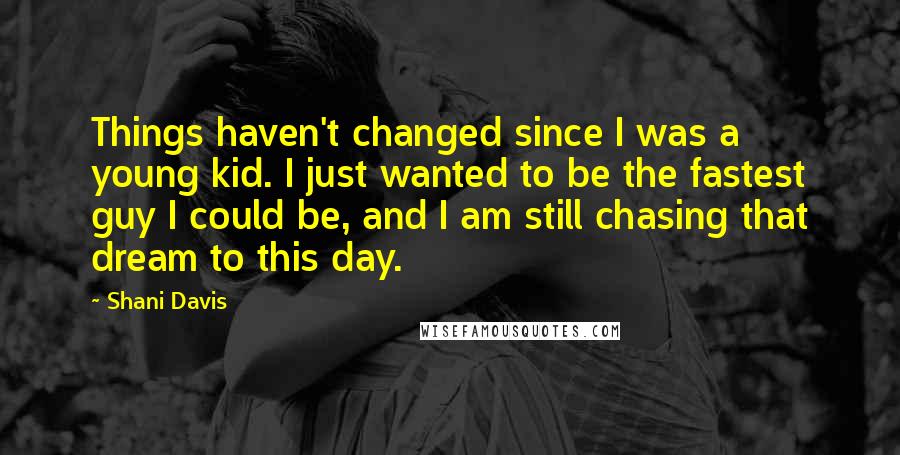 Shani Davis Quotes: Things haven't changed since I was a young kid. I just wanted to be the fastest guy I could be, and I am still chasing that dream to this day.