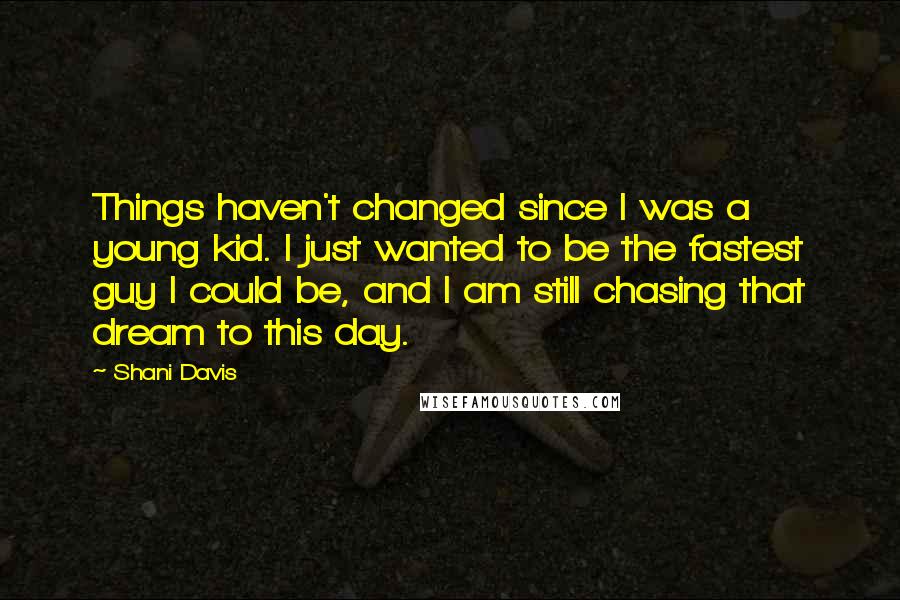 Shani Davis Quotes: Things haven't changed since I was a young kid. I just wanted to be the fastest guy I could be, and I am still chasing that dream to this day.