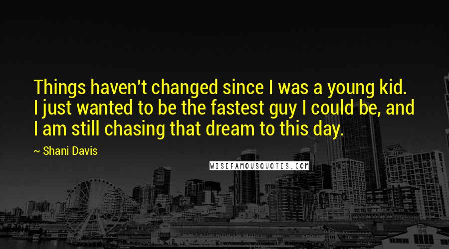 Shani Davis Quotes: Things haven't changed since I was a young kid. I just wanted to be the fastest guy I could be, and I am still chasing that dream to this day.