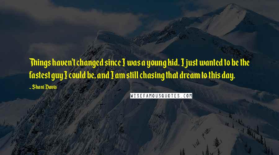 Shani Davis Quotes: Things haven't changed since I was a young kid. I just wanted to be the fastest guy I could be, and I am still chasing that dream to this day.