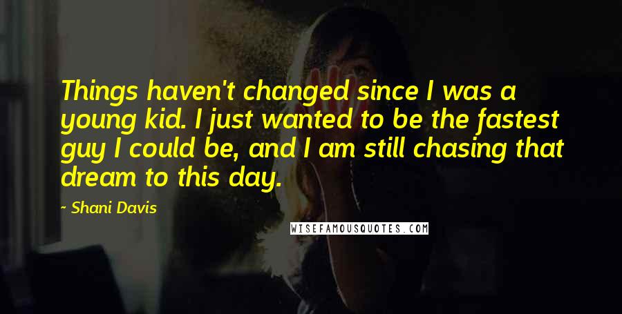 Shani Davis Quotes: Things haven't changed since I was a young kid. I just wanted to be the fastest guy I could be, and I am still chasing that dream to this day.