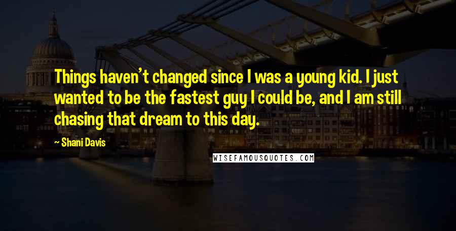 Shani Davis Quotes: Things haven't changed since I was a young kid. I just wanted to be the fastest guy I could be, and I am still chasing that dream to this day.