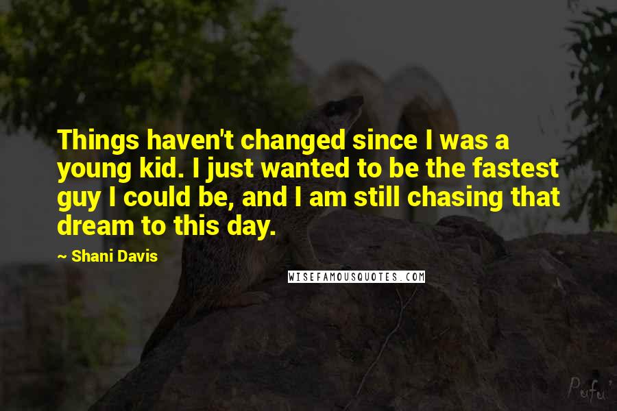 Shani Davis Quotes: Things haven't changed since I was a young kid. I just wanted to be the fastest guy I could be, and I am still chasing that dream to this day.