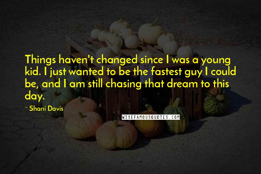 Shani Davis Quotes: Things haven't changed since I was a young kid. I just wanted to be the fastest guy I could be, and I am still chasing that dream to this day.