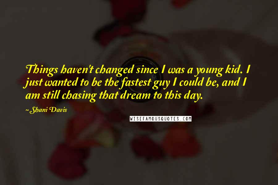 Shani Davis Quotes: Things haven't changed since I was a young kid. I just wanted to be the fastest guy I could be, and I am still chasing that dream to this day.