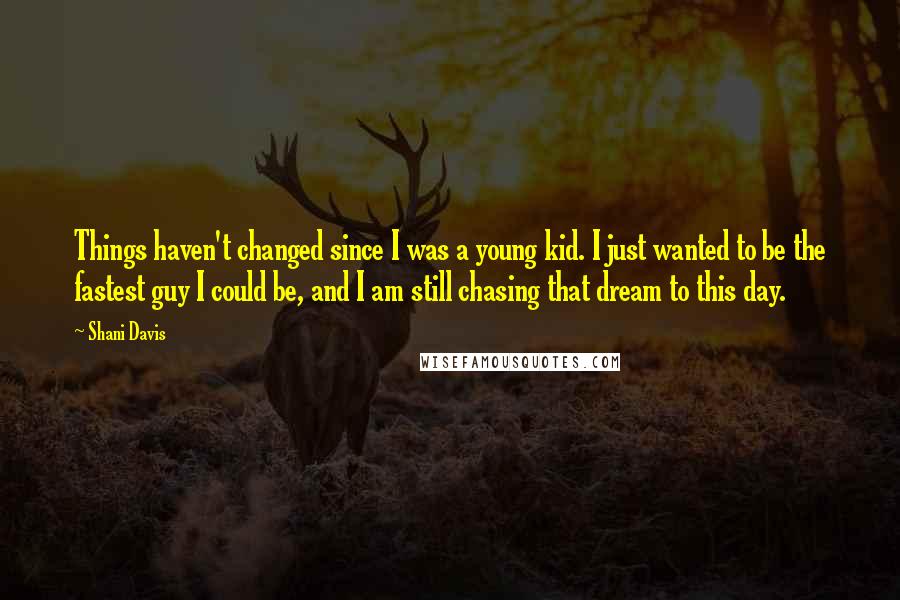 Shani Davis Quotes: Things haven't changed since I was a young kid. I just wanted to be the fastest guy I could be, and I am still chasing that dream to this day.