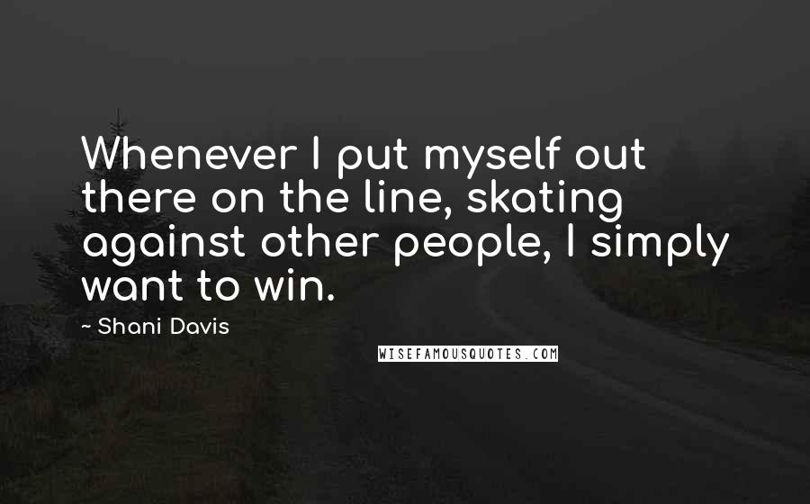Shani Davis Quotes: Whenever I put myself out there on the line, skating against other people, I simply want to win.