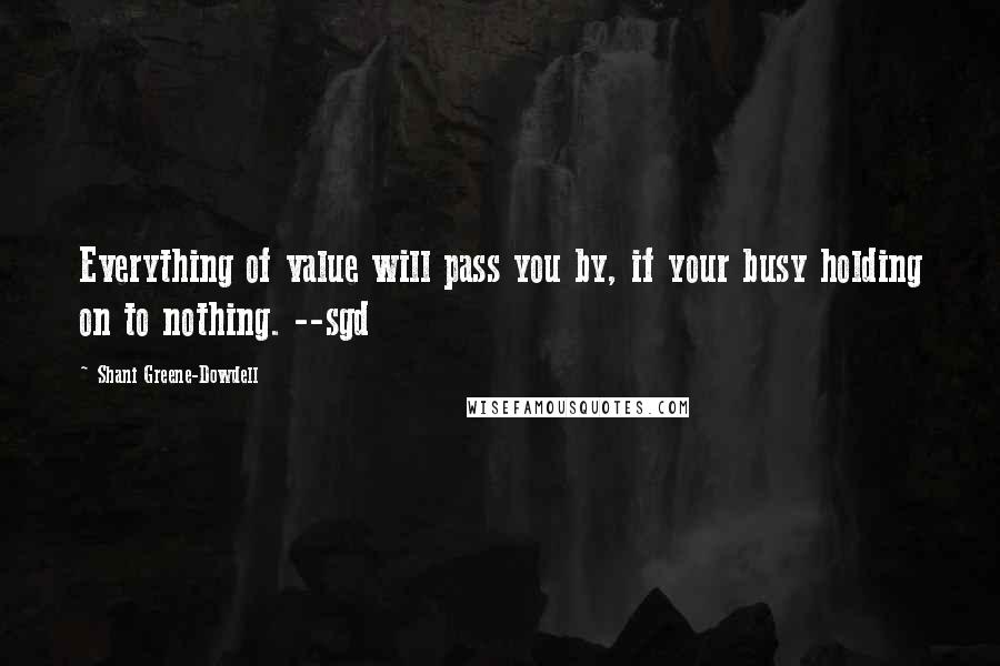 Shani Greene-Dowdell Quotes: Everything of value will pass you by, if your busy holding on to nothing. --sgd