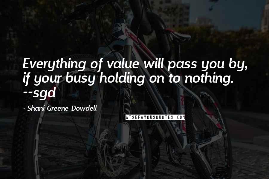Shani Greene-Dowdell Quotes: Everything of value will pass you by, if your busy holding on to nothing. --sgd