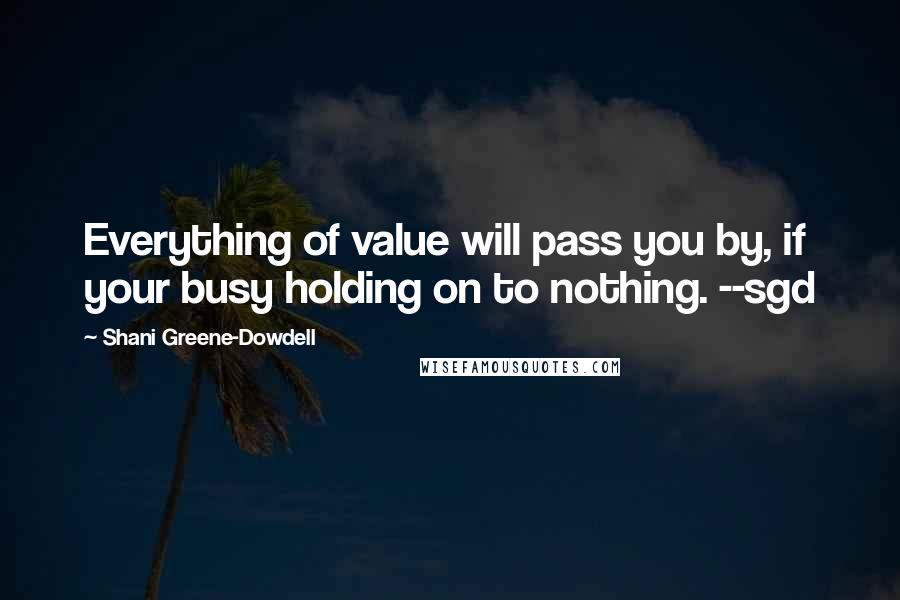 Shani Greene-Dowdell Quotes: Everything of value will pass you by, if your busy holding on to nothing. --sgd