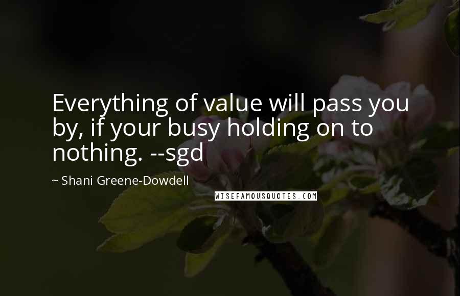 Shani Greene-Dowdell Quotes: Everything of value will pass you by, if your busy holding on to nothing. --sgd