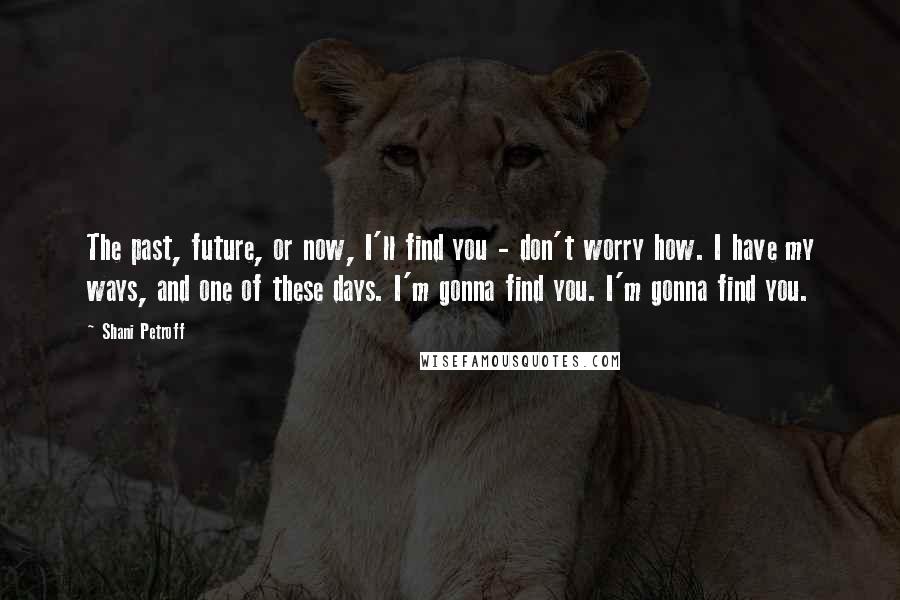 Shani Petroff Quotes: The past, future, or now, I'll find you - don't worry how. I have my ways, and one of these days. I'm gonna find you. I'm gonna find you.