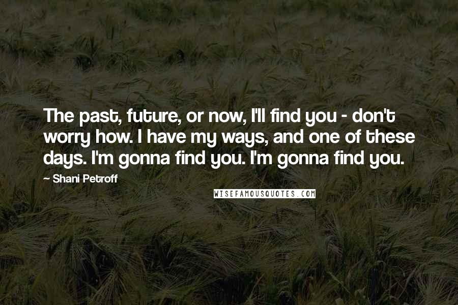 Shani Petroff Quotes: The past, future, or now, I'll find you - don't worry how. I have my ways, and one of these days. I'm gonna find you. I'm gonna find you.