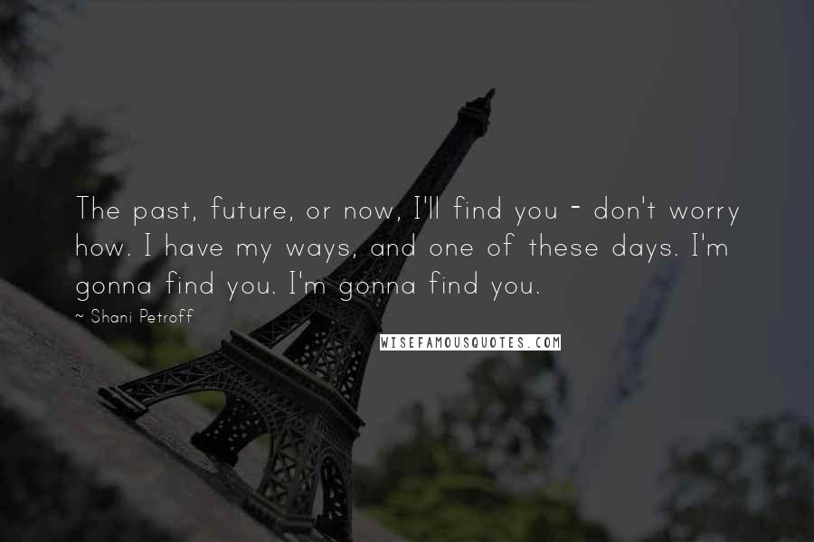 Shani Petroff Quotes: The past, future, or now, I'll find you - don't worry how. I have my ways, and one of these days. I'm gonna find you. I'm gonna find you.