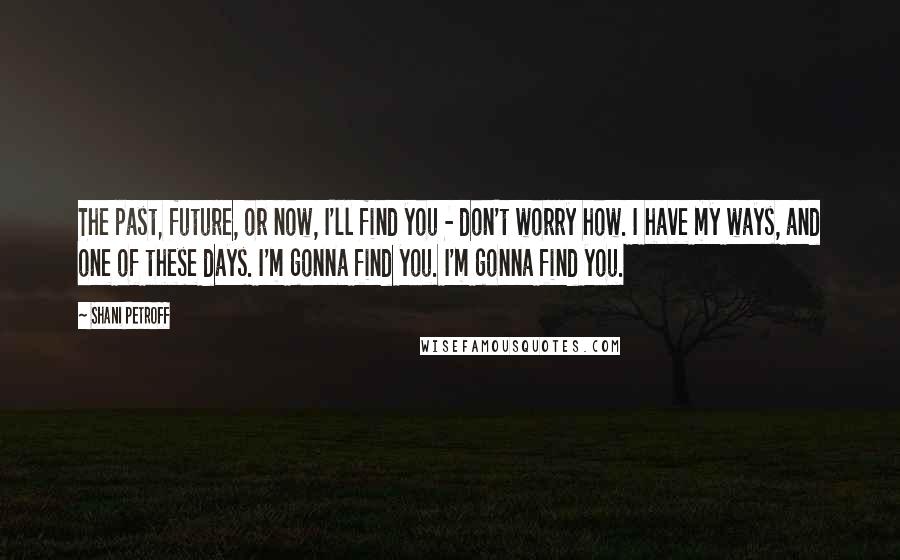 Shani Petroff Quotes: The past, future, or now, I'll find you - don't worry how. I have my ways, and one of these days. I'm gonna find you. I'm gonna find you.