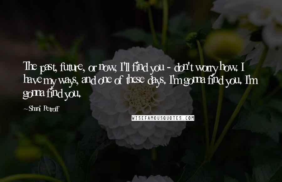 Shani Petroff Quotes: The past, future, or now, I'll find you - don't worry how. I have my ways, and one of these days. I'm gonna find you. I'm gonna find you.