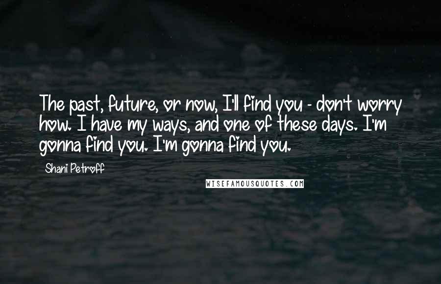 Shani Petroff Quotes: The past, future, or now, I'll find you - don't worry how. I have my ways, and one of these days. I'm gonna find you. I'm gonna find you.