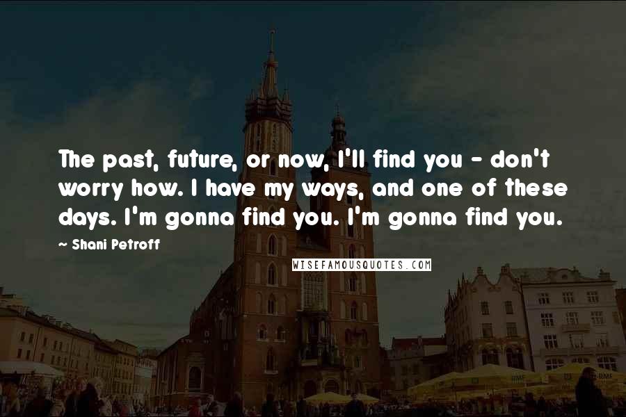 Shani Petroff Quotes: The past, future, or now, I'll find you - don't worry how. I have my ways, and one of these days. I'm gonna find you. I'm gonna find you.