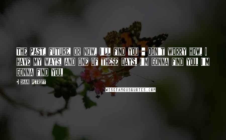 Shani Petroff Quotes: The past, future, or now, I'll find you - don't worry how. I have my ways, and one of these days. I'm gonna find you. I'm gonna find you.