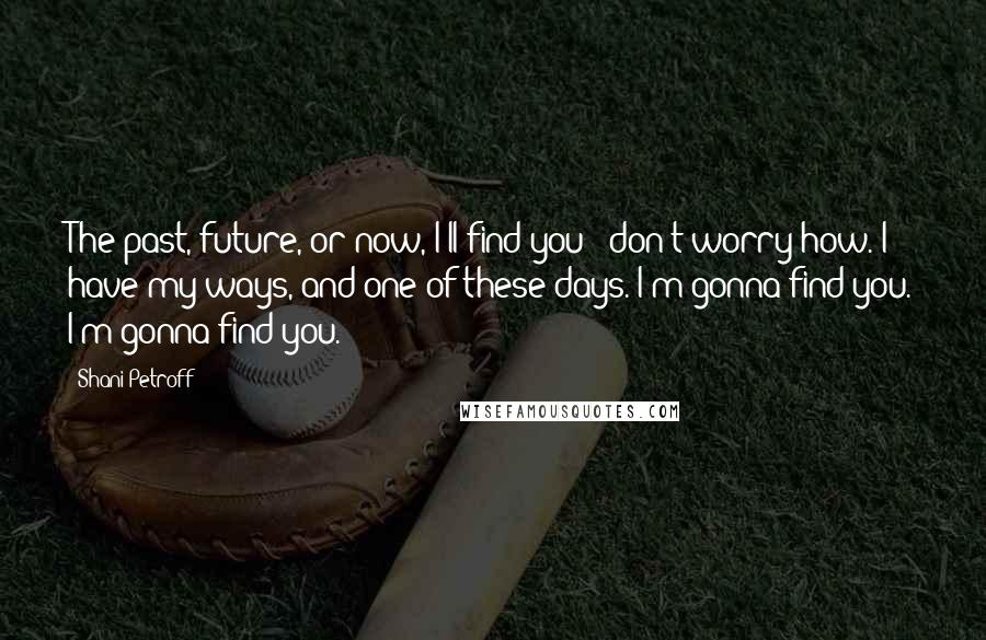 Shani Petroff Quotes: The past, future, or now, I'll find you - don't worry how. I have my ways, and one of these days. I'm gonna find you. I'm gonna find you.