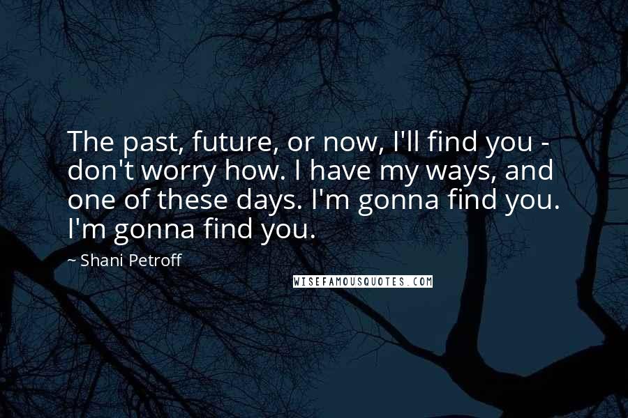 Shani Petroff Quotes: The past, future, or now, I'll find you - don't worry how. I have my ways, and one of these days. I'm gonna find you. I'm gonna find you.