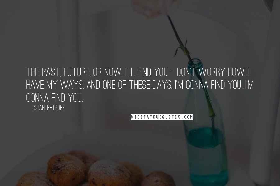 Shani Petroff Quotes: The past, future, or now, I'll find you - don't worry how. I have my ways, and one of these days. I'm gonna find you. I'm gonna find you.