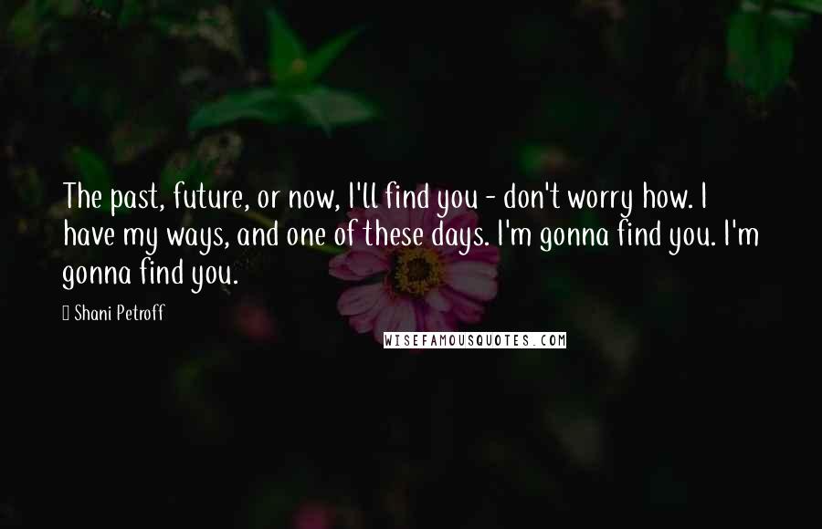 Shani Petroff Quotes: The past, future, or now, I'll find you - don't worry how. I have my ways, and one of these days. I'm gonna find you. I'm gonna find you.