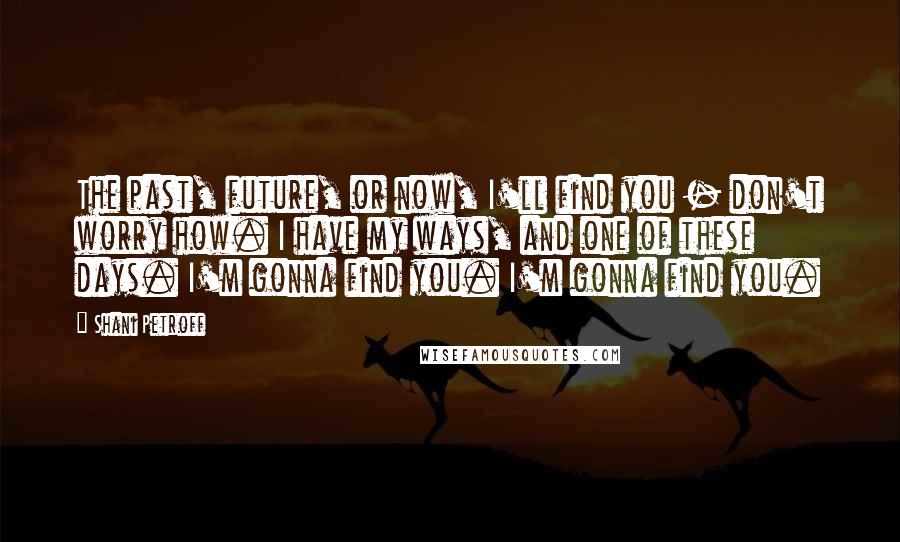 Shani Petroff Quotes: The past, future, or now, I'll find you - don't worry how. I have my ways, and one of these days. I'm gonna find you. I'm gonna find you.