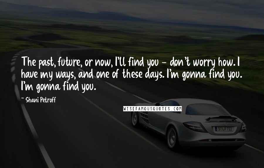 Shani Petroff Quotes: The past, future, or now, I'll find you - don't worry how. I have my ways, and one of these days. I'm gonna find you. I'm gonna find you.