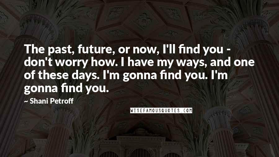 Shani Petroff Quotes: The past, future, or now, I'll find you - don't worry how. I have my ways, and one of these days. I'm gonna find you. I'm gonna find you.