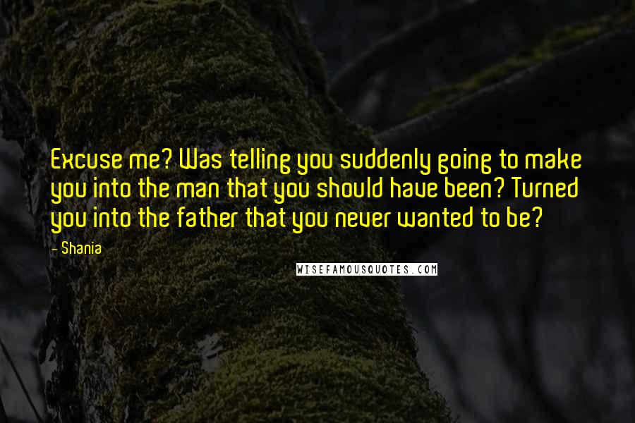 Shania Quotes: Excuse me? Was telling you suddenly going to make you into the man that you should have been? Turned you into the father that you never wanted to be?