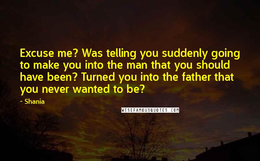Shania Quotes: Excuse me? Was telling you suddenly going to make you into the man that you should have been? Turned you into the father that you never wanted to be?