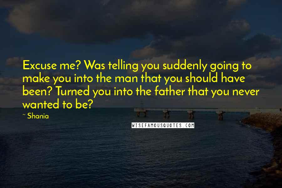 Shania Quotes: Excuse me? Was telling you suddenly going to make you into the man that you should have been? Turned you into the father that you never wanted to be?