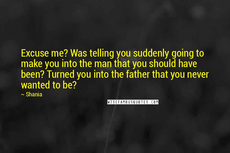 Shania Quotes: Excuse me? Was telling you suddenly going to make you into the man that you should have been? Turned you into the father that you never wanted to be?