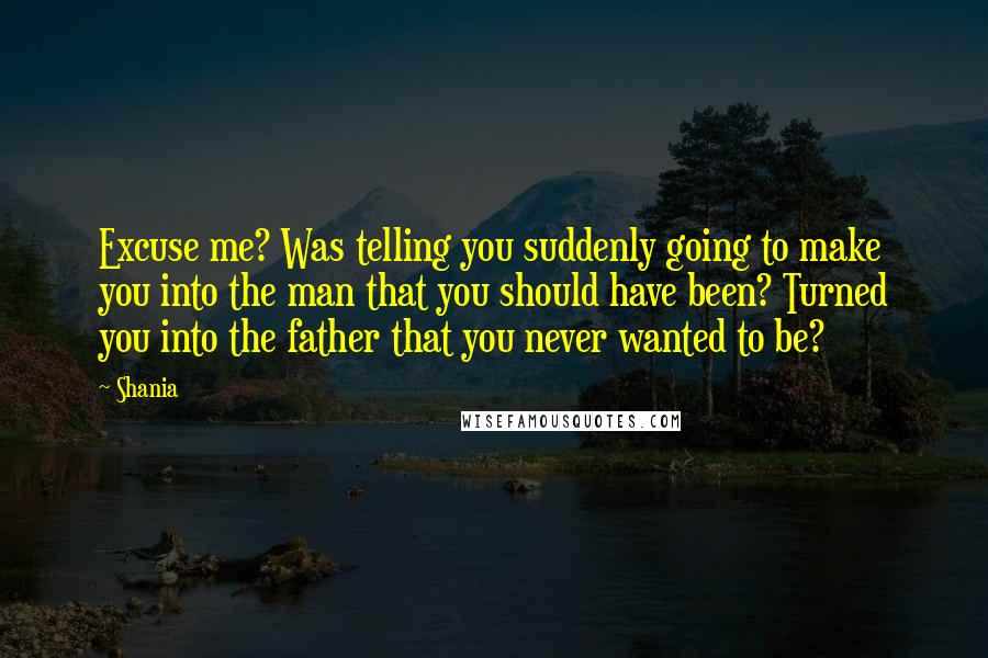 Shania Quotes: Excuse me? Was telling you suddenly going to make you into the man that you should have been? Turned you into the father that you never wanted to be?