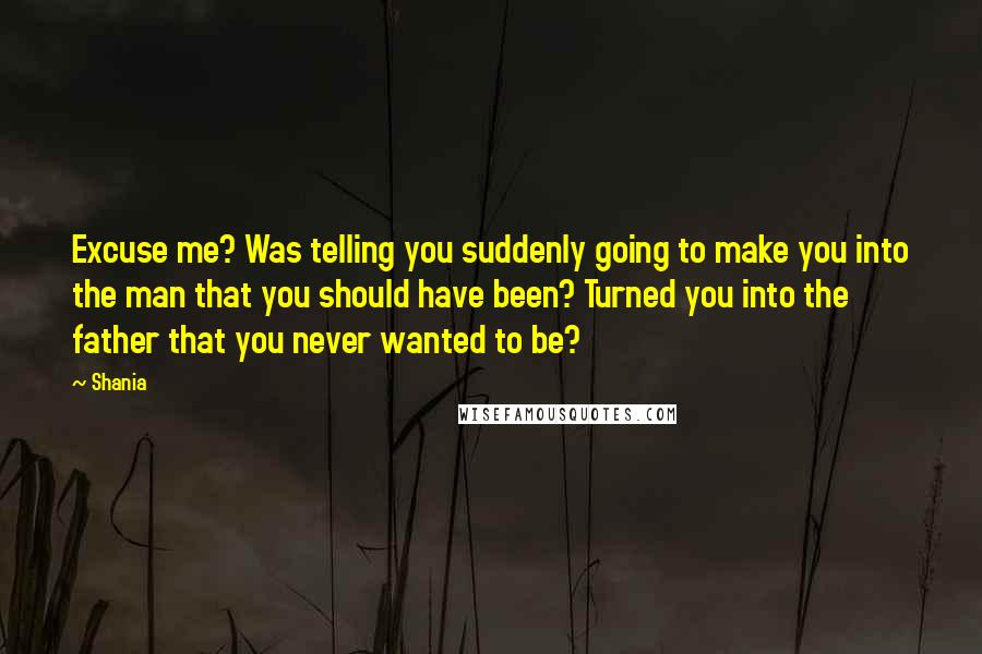 Shania Quotes: Excuse me? Was telling you suddenly going to make you into the man that you should have been? Turned you into the father that you never wanted to be?