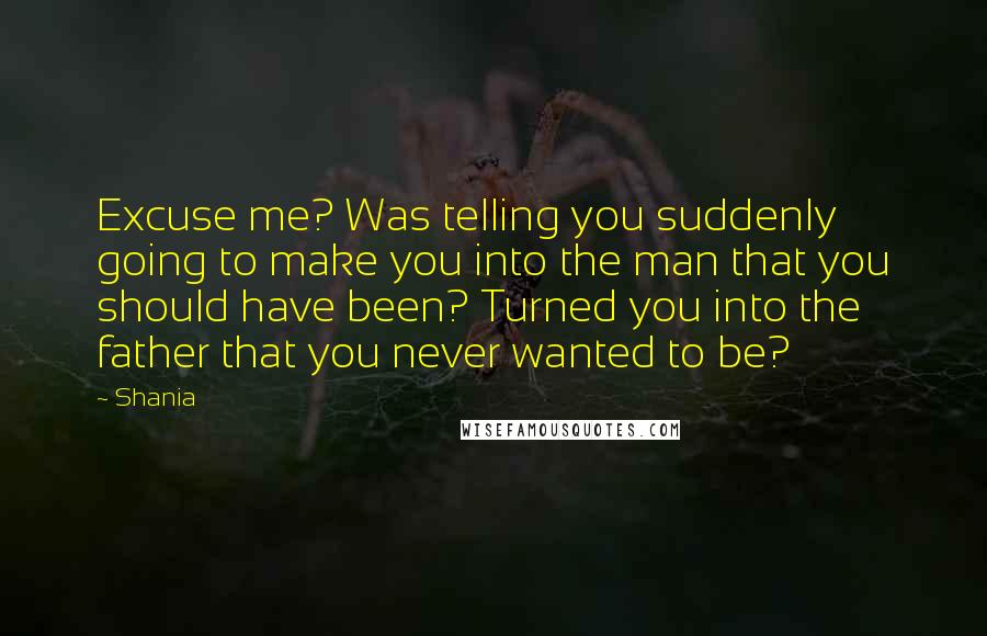 Shania Quotes: Excuse me? Was telling you suddenly going to make you into the man that you should have been? Turned you into the father that you never wanted to be?