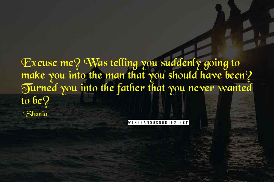 Shania Quotes: Excuse me? Was telling you suddenly going to make you into the man that you should have been? Turned you into the father that you never wanted to be?