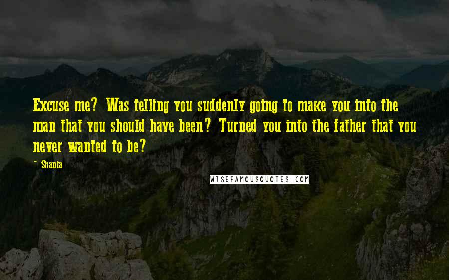 Shania Quotes: Excuse me? Was telling you suddenly going to make you into the man that you should have been? Turned you into the father that you never wanted to be?