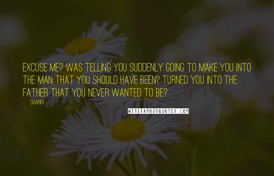 Shania Quotes: Excuse me? Was telling you suddenly going to make you into the man that you should have been? Turned you into the father that you never wanted to be?