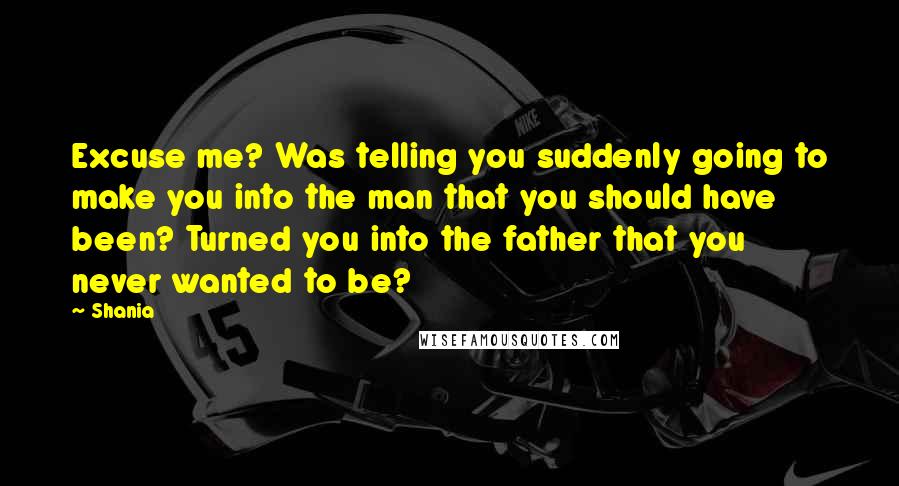 Shania Quotes: Excuse me? Was telling you suddenly going to make you into the man that you should have been? Turned you into the father that you never wanted to be?
