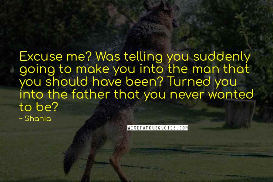 Shania Quotes: Excuse me? Was telling you suddenly going to make you into the man that you should have been? Turned you into the father that you never wanted to be?