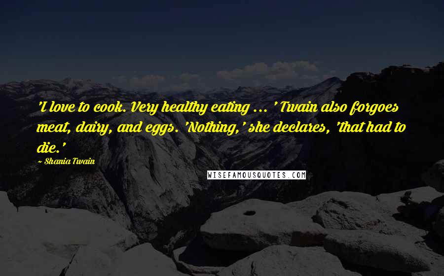 Shania Twain Quotes: 'I love to cook. Very healthy eating ... ' Twain also forgoes meat, dairy, and eggs. 'Nothing,' she declares, 'that had to die.'