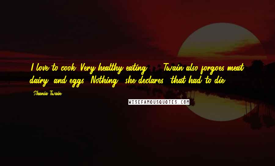 Shania Twain Quotes: 'I love to cook. Very healthy eating ... ' Twain also forgoes meat, dairy, and eggs. 'Nothing,' she declares, 'that had to die.'