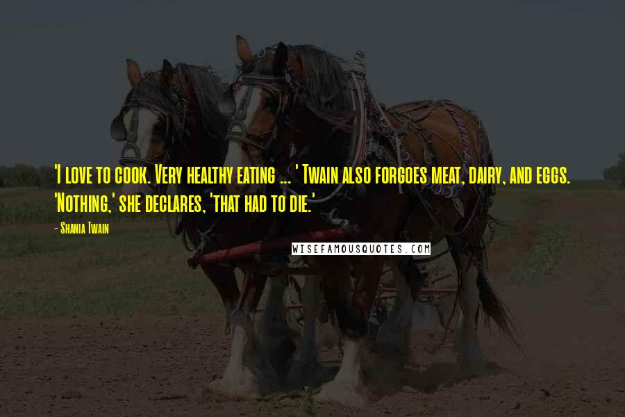 Shania Twain Quotes: 'I love to cook. Very healthy eating ... ' Twain also forgoes meat, dairy, and eggs. 'Nothing,' she declares, 'that had to die.'