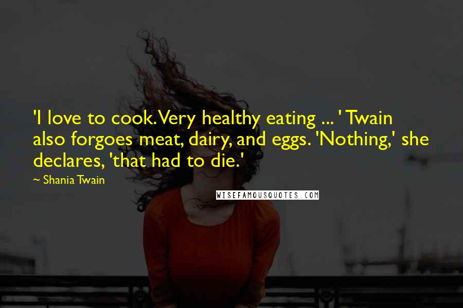 Shania Twain Quotes: 'I love to cook. Very healthy eating ... ' Twain also forgoes meat, dairy, and eggs. 'Nothing,' she declares, 'that had to die.'