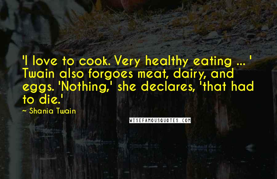 Shania Twain Quotes: 'I love to cook. Very healthy eating ... ' Twain also forgoes meat, dairy, and eggs. 'Nothing,' she declares, 'that had to die.'