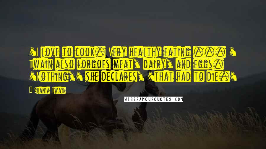 Shania Twain Quotes: 'I love to cook. Very healthy eating ... ' Twain also forgoes meat, dairy, and eggs. 'Nothing,' she declares, 'that had to die.'