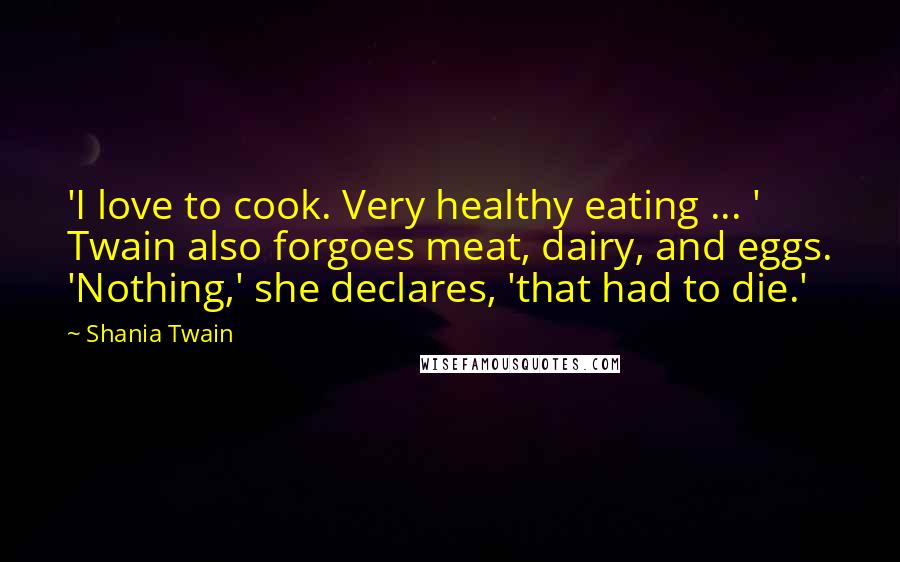 Shania Twain Quotes: 'I love to cook. Very healthy eating ... ' Twain also forgoes meat, dairy, and eggs. 'Nothing,' she declares, 'that had to die.'